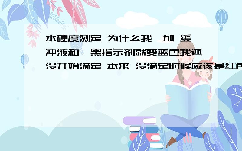 水硬度测定 为什么我一加 缓冲液和铬黑指示剂就变蓝色我还没开始滴定 本来 没滴定时候应该是红色的 但是我还没滴定加了氨缓冲液 就直接是蓝色了 是不是水硬度太低我是取五十毫升水，