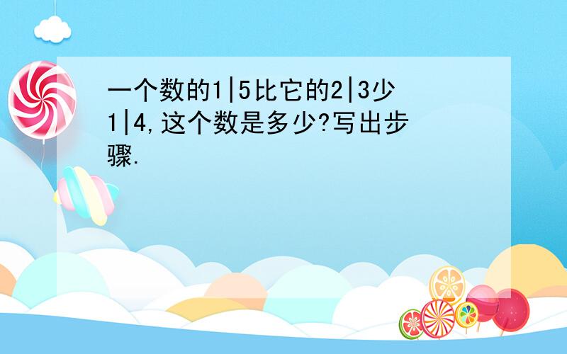 一个数的1|5比它的2|3少1|4,这个数是多少?写出步骤.