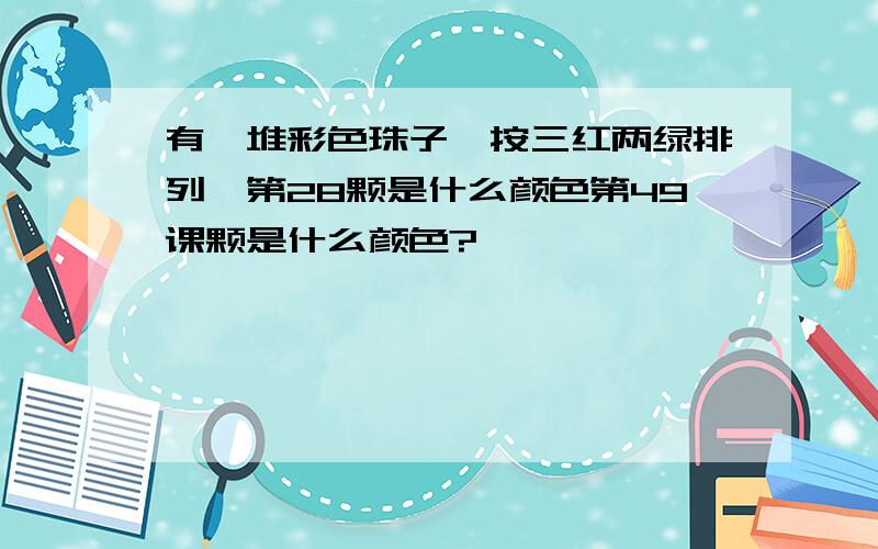 有一堆彩色珠子,按三红两绿排列,第28颗是什么颜色第49课颗是什么颜色?