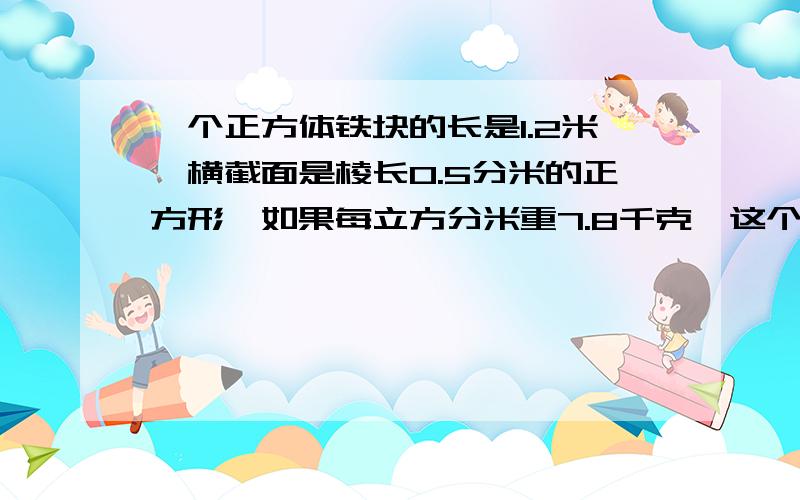 一个正方体铁块的长是1.2米,横截面是棱长0.5分米的正方形,如果每立方分米重7.8千克,这个铁块共重多少写不下了,最后问题是这个铁块共重多少千克?