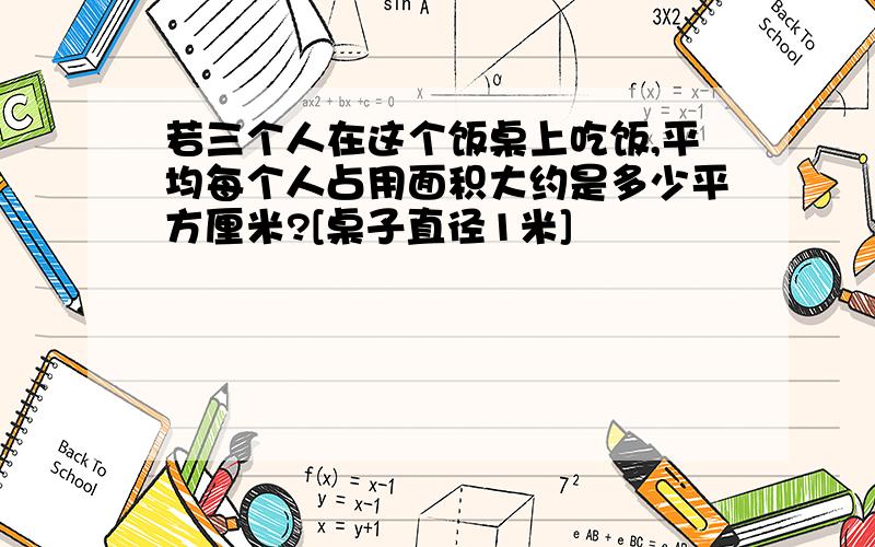 若三个人在这个饭桌上吃饭,平均每个人占用面积大约是多少平方厘米?[桌子直径1米]