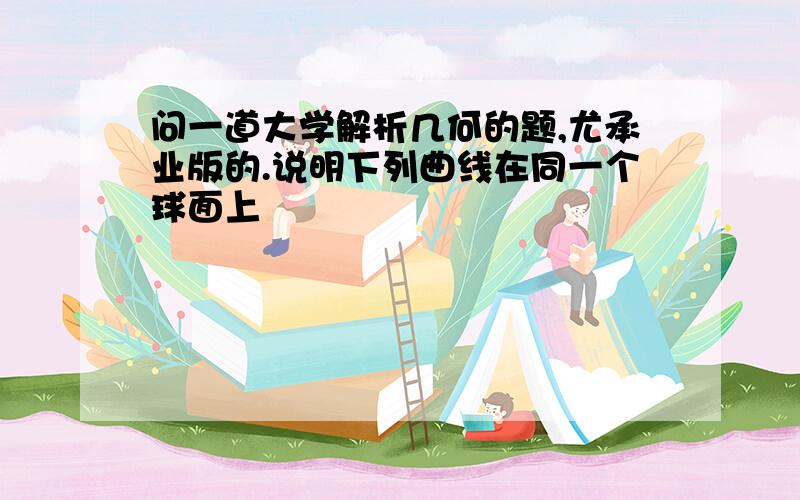 问一道大学解析几何的题,尤承业版的.说明下列曲线在同一个球面上