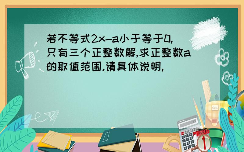 若不等式2x-a小于等于0,只有三个正整数解,求正整数a的取值范围.请具体说明,