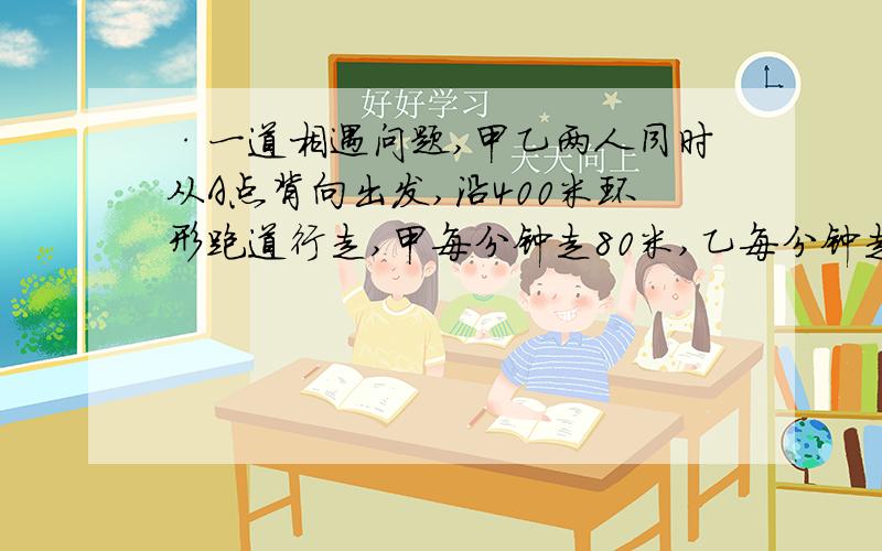 ·一道相遇问题,甲乙两人同时从A点背向出发,沿400米环形跑道行走,甲每分钟走80米,乙每分钟走50米,两人至少经过多少分钟才能在此相遇?400/80=5 分钟 400/50=8 分钟 5,8最小公倍数是40,所以在原地