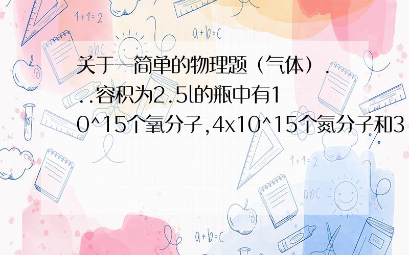 关于一简单的物理题（气体）...容积为2.5l的瓶中有10^15个氧分子,4x10^15个氮分子和3.3x10^-7g的氩气的混合气体.求该混合气体在423K时的压强.