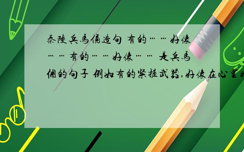 秦陵兵马俑造句 有的……好像……有的……好像…… 是兵马佣的句子 例如有的紧握武器,好像在心里暗暗发誓,要为祖国誓死效忠帮我造一句嘛.我是要做作业的.