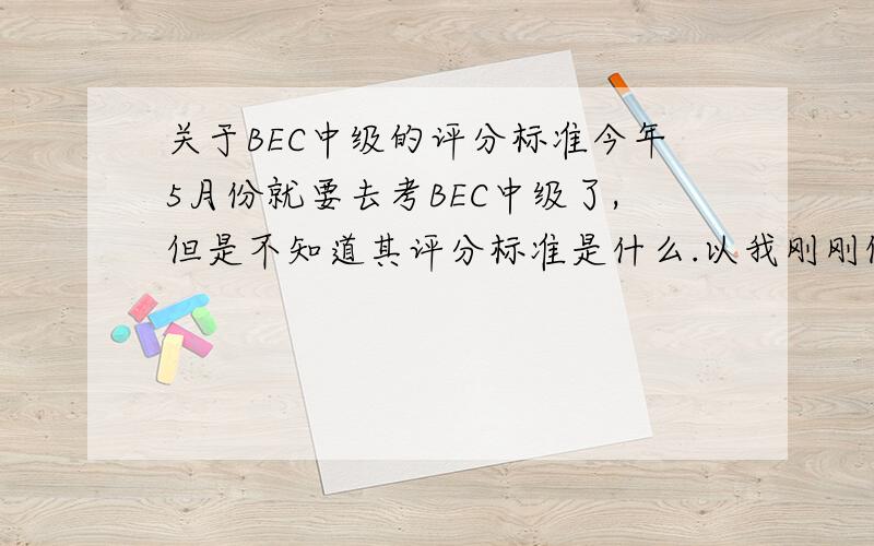 关于BEC中级的评分标准今年5月份就要去考BEC中级了,但是不知道其评分标准是什么.以我刚刚做的Reading举例：第一部分,六道题错了三个（汗颜呀!）,第二部分补充句子五个错了一个,第三部分