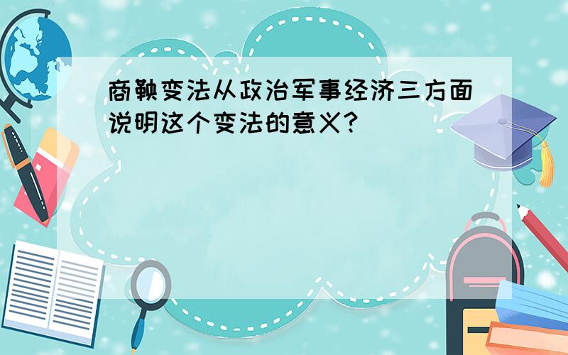 商鞅变法从政治军事经济三方面说明这个变法的意义?