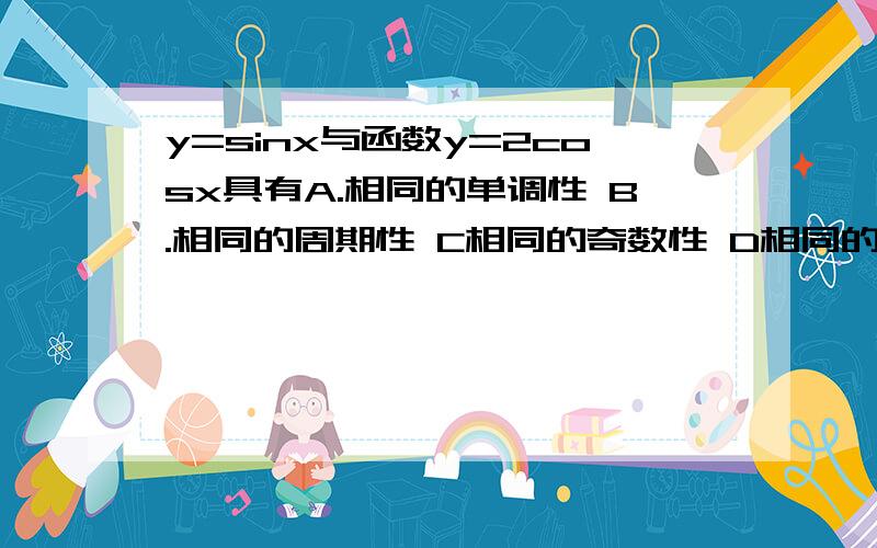 y=sinx与函数y=2cosx具有A.相同的单调性 B.相同的周期性 C相同的奇数性 D相同的值域要解释