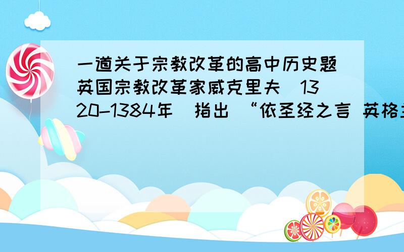 一道关于宗教改革的高中历史题英国宗教改革家威克里夫（1320-1384年）指出 “依圣经之言 英格兰王国是一个整体 而教士贵族公众都是他的成员” “王朝隶属于上帝 非此不能有繁荣” 这主