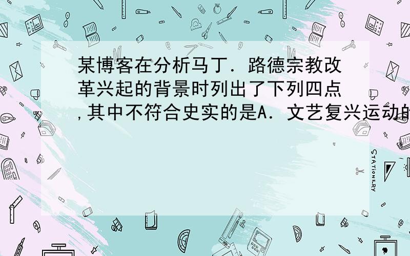 某博客在分析马丁．路德宗教改革兴起的背景时列出了下列四点,其中不符合史实的是A．文艺复兴运动的推动 B．天主教会从德意志掠走大量财富C．德意志最早产生资本主义萌芽 D．罗马教皇