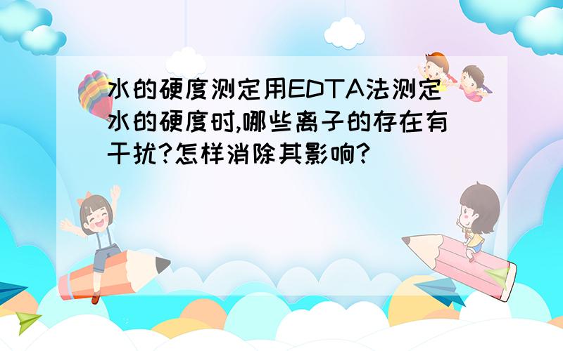 水的硬度测定用EDTA法测定水的硬度时,哪些离子的存在有干扰?怎样消除其影响?