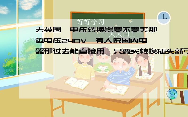 去英国,电压转换器要不要买那边电压240V,有人说国内电器那过去能直接用,只要买转换插头就可以,