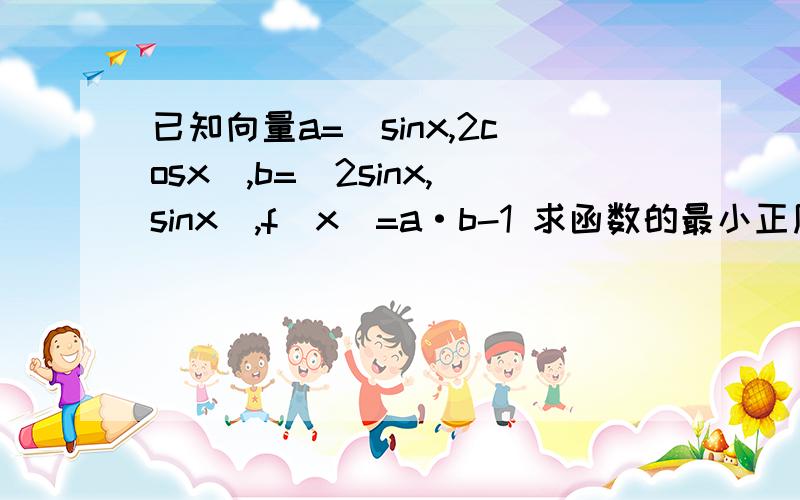 已知向量a=(sinx,2cosx),b=(2sinx,sinx),f(x)=a·b-1 求函数的最小正周期和最大值