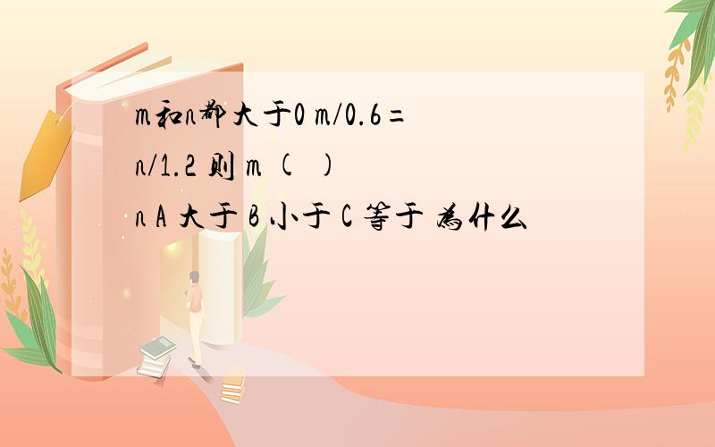 m和n都大于0 m/0.6=n/1.2 则 m ( ) n A 大于 B 小于 C 等于 为什么