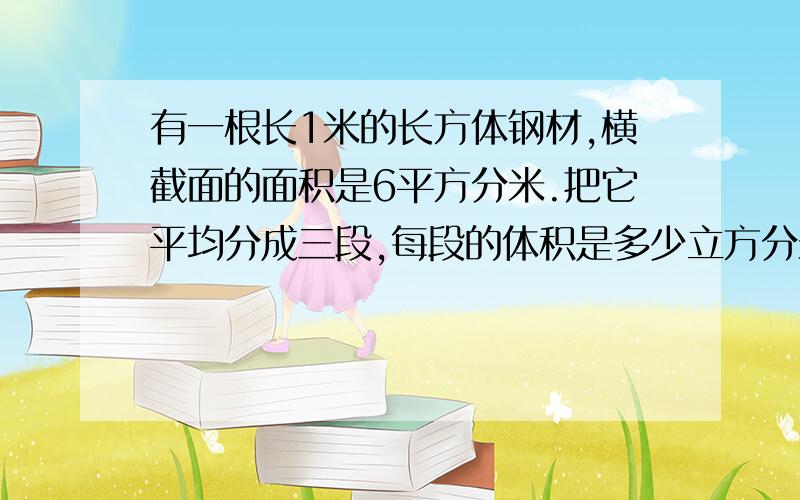 有一根长1米的长方体钢材,横截面的面积是6平方分米.把它平均分成三段,每段的体积是多少立方分米?如果每平方分米的钢材重7.8千克这根钢材共重多少 千克?