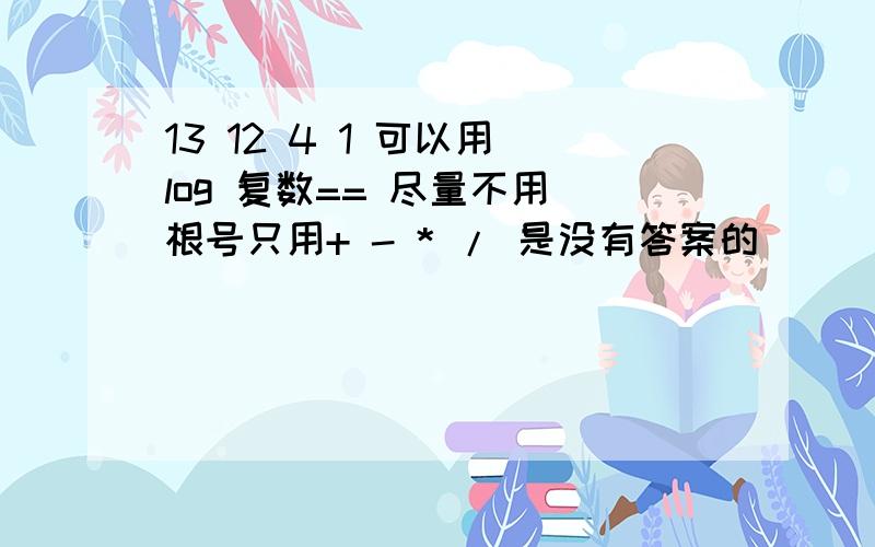 13 12 4 1 可以用 log 复数== 尽量不用 根号只用+ - * / 是没有答案的