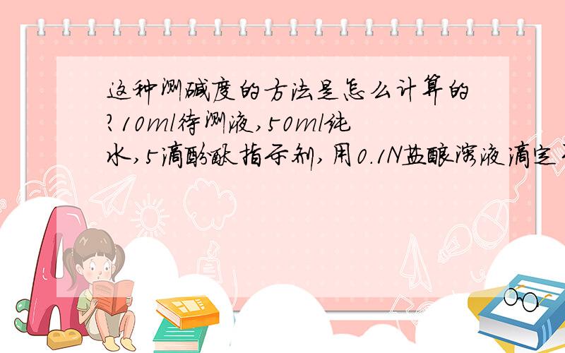 这种测碱度的方法是怎么计算的?10ml待测液,50ml纯水,5滴酚酞指示剂,用0.1N盐酸溶液滴定至红色消失.有没有这种方法的计算公式?急用,