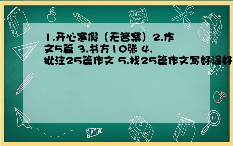 1.开心寒假（无答案）2.作文5篇 3.书方10张 4.批注25篇作文 5.找25篇作文写好词好句并写感受我想在3天内完成，不熬夜，每天只做10小时