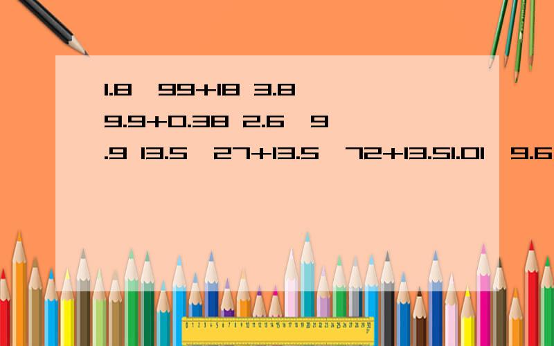 1.8×99+18 3.8×9.9+0.38 2.6×9.9 13.5×27+13.5×72+13.51.01×9.6 102×0.87 3.5×101-3.5 3.5×9.9 注意结构 让我们的算式 满足乘法分配律的条件!