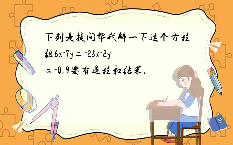 下列是提问帮我解一下这个方程组6x-7y=-25x-2y=-0.9要有过程和结果.