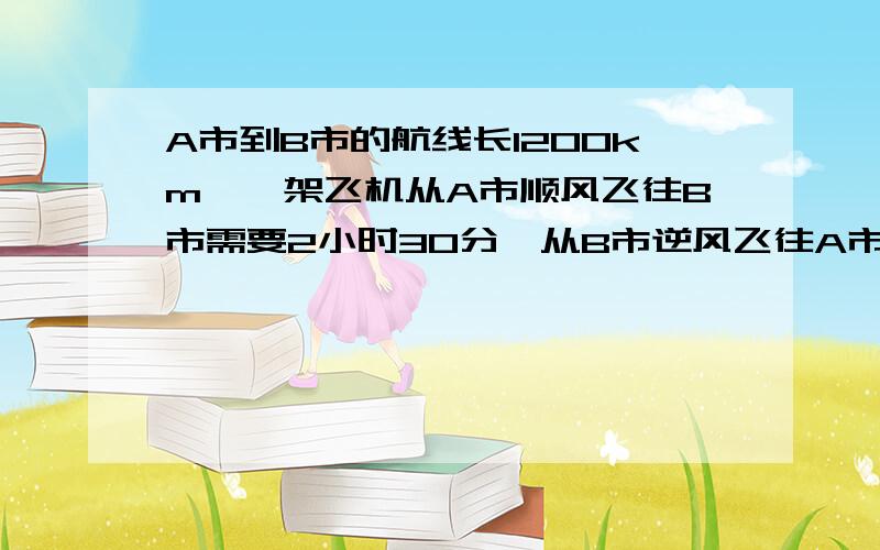 A市到B市的航线长1200km,一架飞机从A市顺风飞往B市需要2小时30分,从B市逆风飞往A市需3小时20分.求飞机的平均速度与风速用二元一次方程组