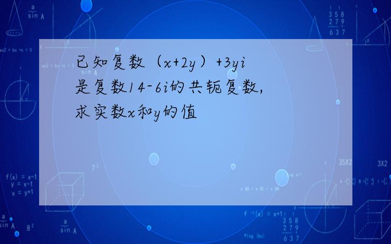 已知复数（x+2y）+3yi是复数14-6i的共轭复数,求实数x和y的值