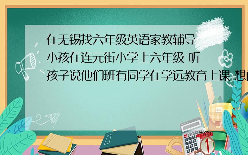 在无锡找六年级英语家教辅导 小孩在连元街小学上六年级 听孩子说他们班有同学在学远教育上课 想问问学远怎么样?师资收费具体的情况 大家了解的回答下啊 谢谢