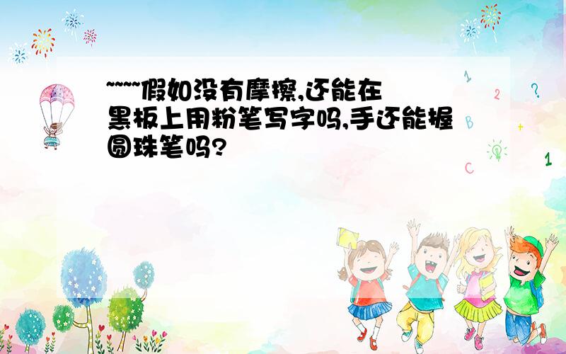 ~~~~假如没有摩擦,还能在黑板上用粉笔写字吗,手还能握圆珠笔吗?