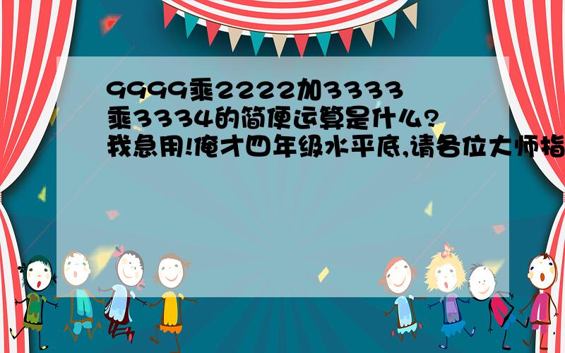 9999乘2222加3333乘3334的简便运算是什么?我急用!俺才四年级水平底,请各位大师指点!;)