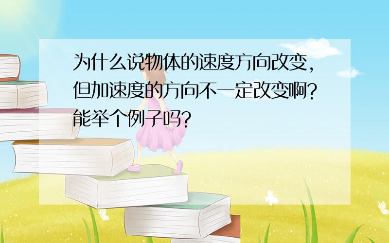 为什么说物体的速度方向改变,但加速度的方向不一定改变啊?能举个例子吗?