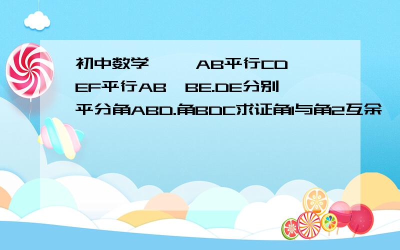 初中数学, ,AB平行CD,EF平行AB,BE.DE分别平分角ABD.角BDC求证角1与角2互余