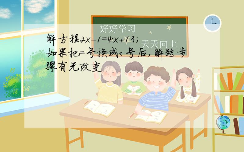 解方程2x-1=4x+13；如果把=号换成＜号后,解题步骤有无改变