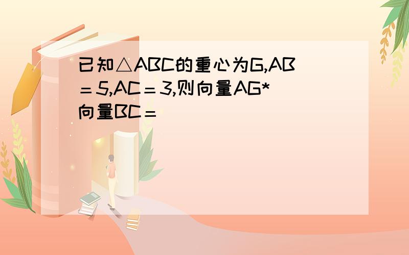 已知△ABC的重心为G,AB＝5,AC＝3,则向量AG*向量BC＝