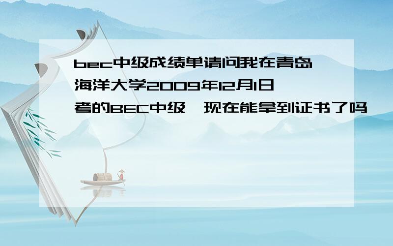 bec中级成绩单请问我在青岛海洋大学2009年12月1日考的BEC中级,现在能拿到证书了吗