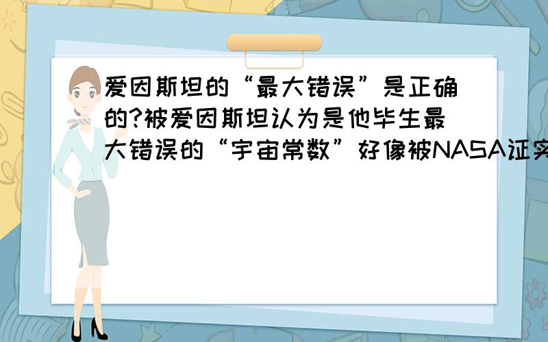 爱因斯坦的“最大错误”是正确的?被爱因斯坦认为是他毕生最大错误的“宇宙常数”好像被NASA证实存在 爱因斯坦当初在写下广义相对论方程式后,发现方程式中描述的宇宙,不是在膨胀就是