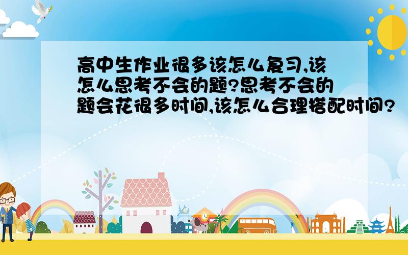 高中生作业很多该怎么复习,该怎么思考不会的题?思考不会的题会花很多时间,该怎么合理搭配时间?