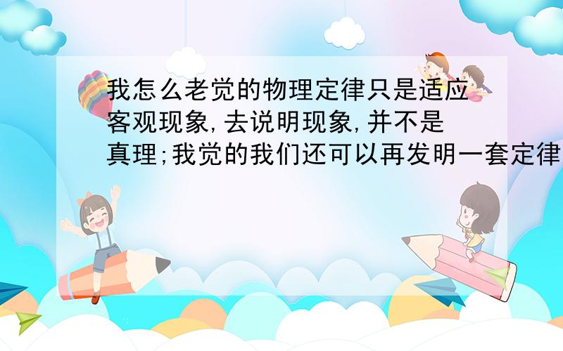 我怎么老觉的物理定律只是适应客观现象,去说明现象,并不是真理;我觉的我们还可以再发明一套定律