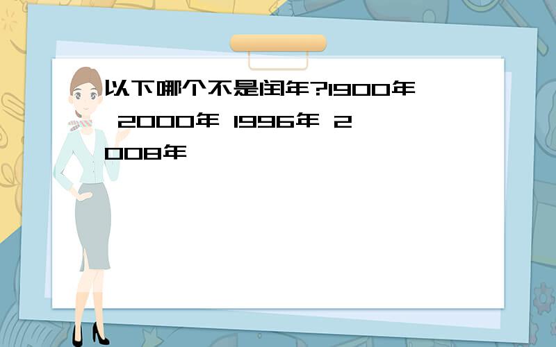 以下哪个不是闰年?1900年 2000年 1996年 2008年