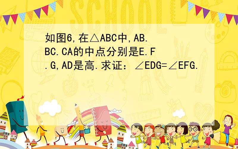 如图6,在△ABC中,AB.BC.CA的中点分别是E.F.G,AD是高.求证：∠EDG=∠EFG.