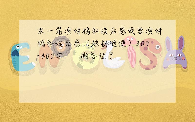 求一篇演讲稿和读后感我要演讲稿和读后感（题材随便）300~400字.     谢各位了.