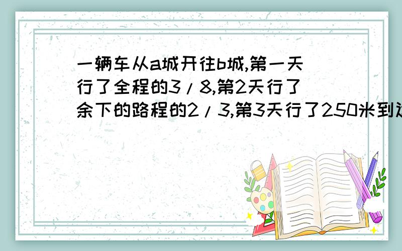 一辆车从a城开往b城,第一天行了全程的3/8,第2天行了余下的路程的2/3,第3天行了250米到达b城问,ab两城间相距多少米?