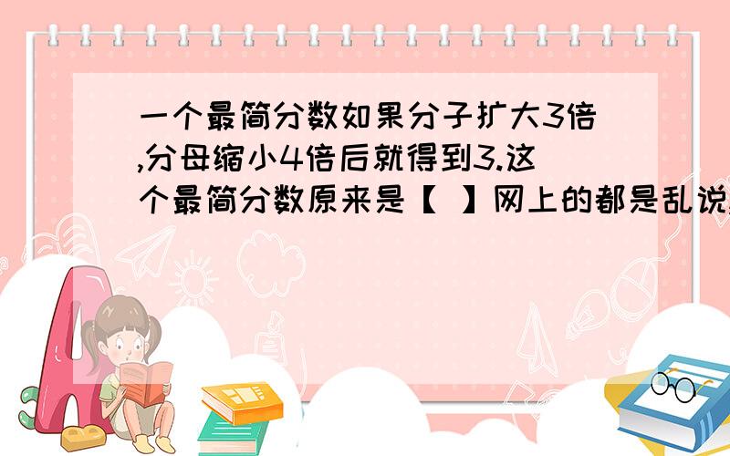 一个最简分数如果分子扩大3倍,分母缩小4倍后就得到3.这个最简分数原来是【 】网上的都是乱说,比如什么7/20,1/20.都是乱写的.