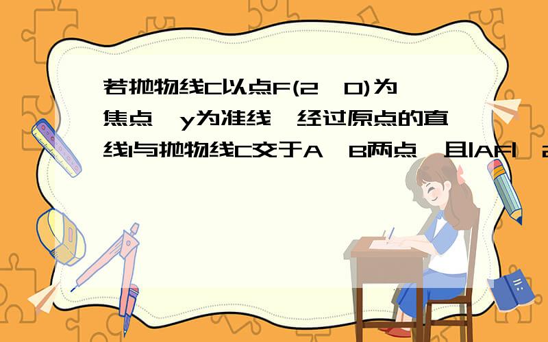 若抛物线C以点F(2,0)为焦点,y为准线,经过原点的直线l与抛物线C交于A,B两点,且|AF|^2+|BF|^2=120,求抛物求抛物线C和直线l的方程那位聪明人来教教我，这可是试卷上简答题的第一题！