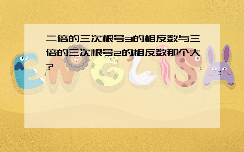 二倍的三次根号3的相反数与三倍的三次根号2的相反数那个大?