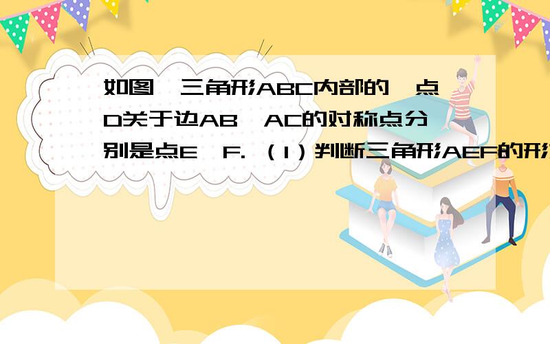 如图,三角形ABC内部的一点D关于边AB,AC的对称点分别是点E,F. （1）判断三角形AEF的形如图,三角形ABC内部的一点D关于边AB,AC的对称点分别是点E,F.（1）判断三角形AEF的形状,并说明理由（2）说明