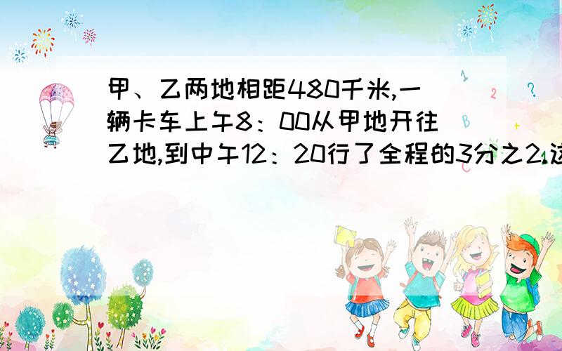 甲、乙两地相距480千米,一辆卡车上午8：00从甲地开往乙地,到中午12：20行了全程的3分之2.这辆卡车平均每小时行驶多少千米?