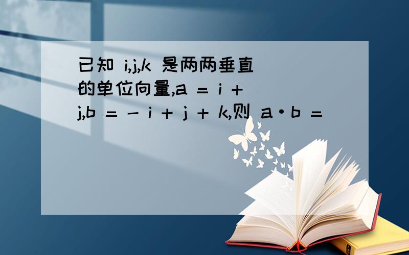 已知 i,j,k 是两两垂直的单位向量,a = i + j,b = - i + j + k,则 a·b =________.