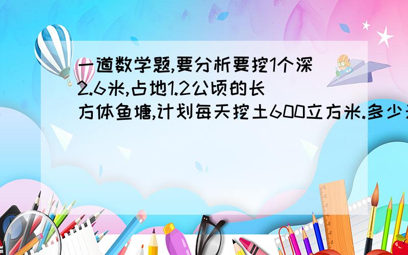 一道数学题,要分析要挖1个深2.6米,占地1.2公顷的长方体鱼塘,计划每天挖土600立方米.多少天可以挖完?