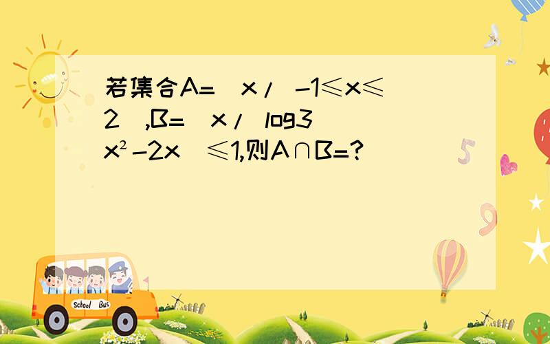 若集合A=（x/ -1≤x≤2）,B=（x/ log3（x²-2x）≤1,则A∩B=?